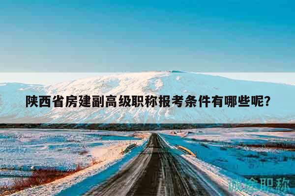 陜西省房建副高級職稱報考條件有哪些呢？
