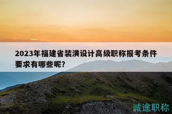 2023年福建省裝潢設(shè)計(jì)高級(jí)職稱報(bào)考條件要求有哪些呢？