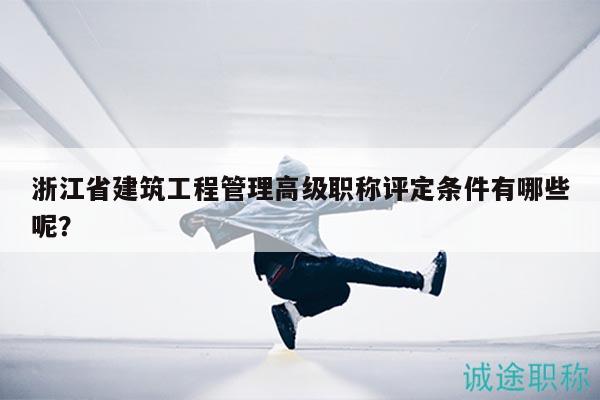 浙江省建筑工程管理高級(jí)職稱評(píng)定條件有哪些呢？