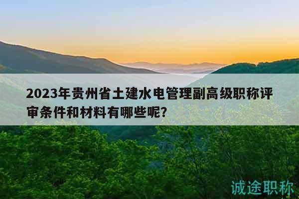 2023年貴州省土建水電管理副高級職稱評審條件和材料有哪些呢？
