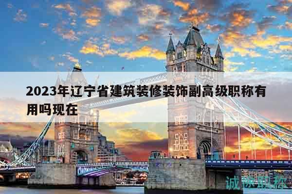 2023年遼寧省建筑裝修裝飾副高級職稱有用嗎現(xiàn)在