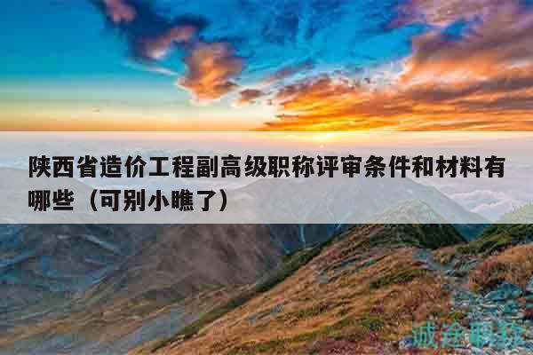 陜西省造價工程副高級職稱評審條件和材料有哪些（可別小瞧了）