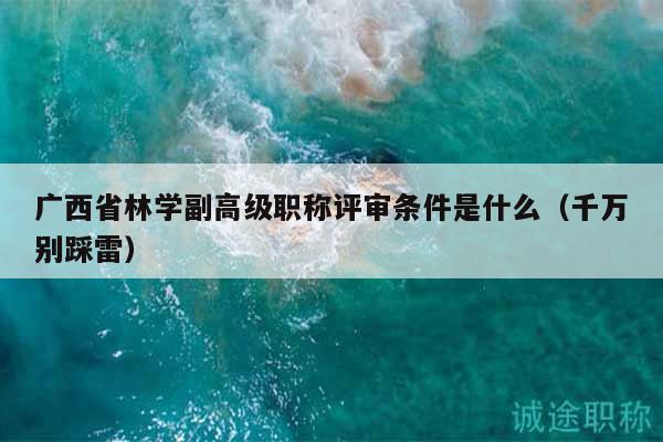 廣西省林學副高級職稱評審條件是什么（千萬別踩雷）