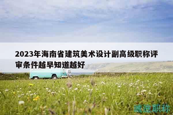 2023年海南省建筑美術(shù)設(shè)計(jì)副高級職稱評審條件越早知道越好