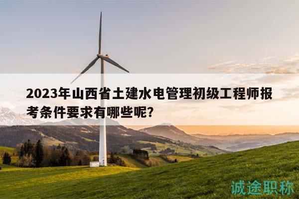 2023年山西省土建水電管理初級(jí)工程師報(bào)考條件要求有哪些呢？