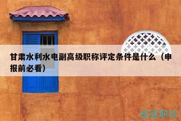 甘肅水利水電副高級職稱評定條件是什么（申報(bào)前必看）