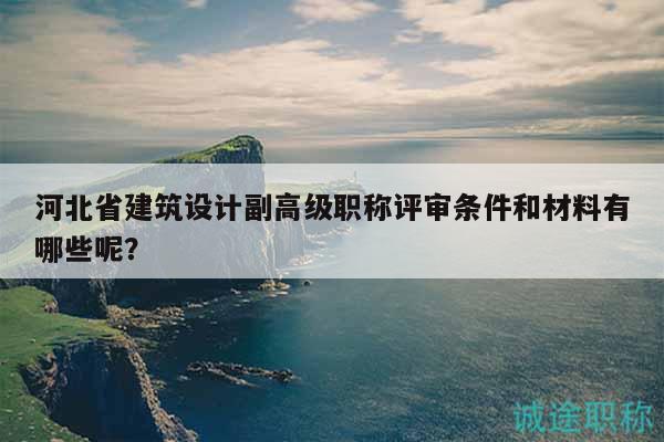 河北省建筑設(shè)計副高級職稱評審條件和材料有哪些呢？