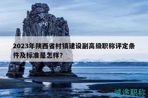 2023年陜西省村鎮(zhèn)建設副高級職稱評定條件及標準是怎樣？