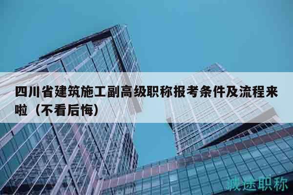 四川省建筑施工副高級(jí)職稱報(bào)考條件及流程來啦（不看后悔）
