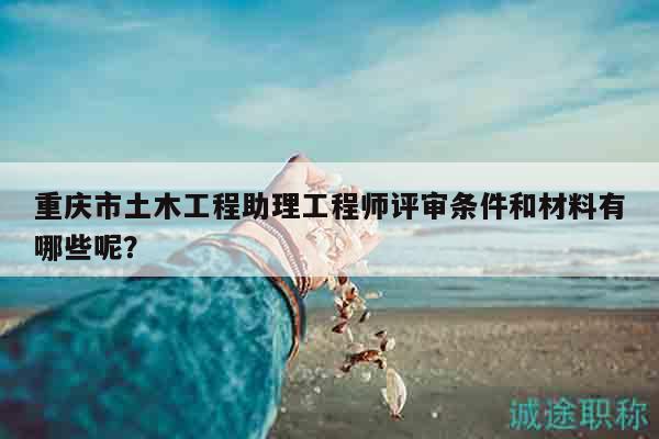 重慶市土木工程助理工程師評(píng)審條件和材料有哪些呢？