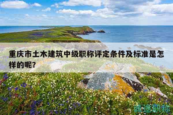 重慶市土木建筑中級職稱評定條件及標(biāo)準(zhǔn)是怎樣的呢？