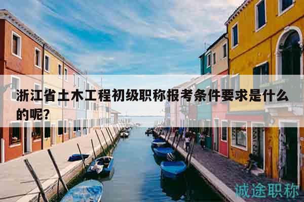 浙江省土木工程初級(jí)職稱報(bào)考條件要求是什么的呢？