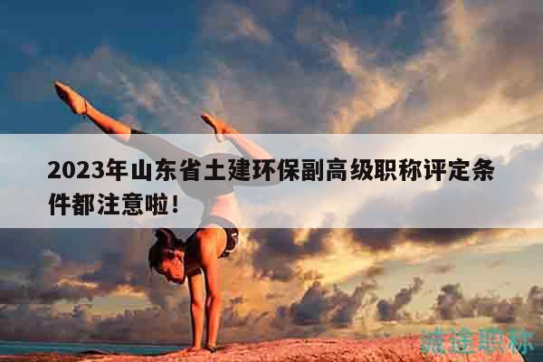 2023年山東省土建環(huán)保副高級(jí)職稱評(píng)定條件都注意啦！