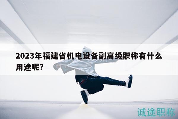 2023年福建省機(jī)電設(shè)備副高級職稱有什么用途呢？