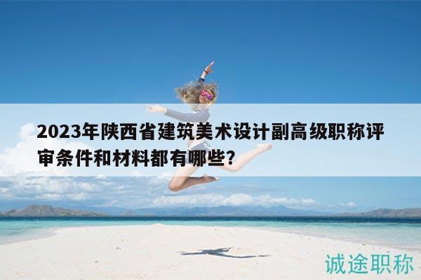 2023年陜西省建筑美術(shù)設(shè)計(jì)副高級職稱評審條件和材料都有哪些？