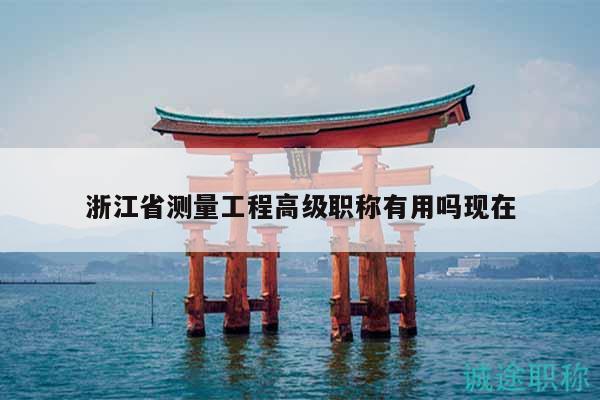 浙江省測(cè)量工程高級(jí)職稱有用嗎現(xiàn)在