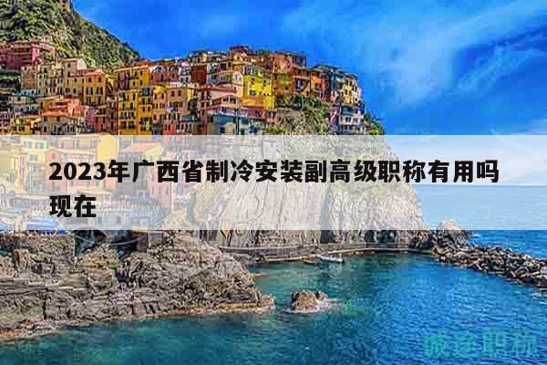 2023年廣西省制冷安裝副高級職稱有用嗎現(xiàn)在