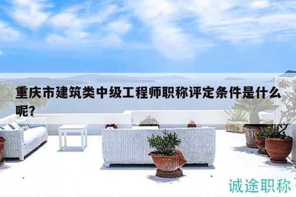 重慶市建筑類(lèi)中級(jí)工程師職稱(chēng)評(píng)定條件是什么呢？