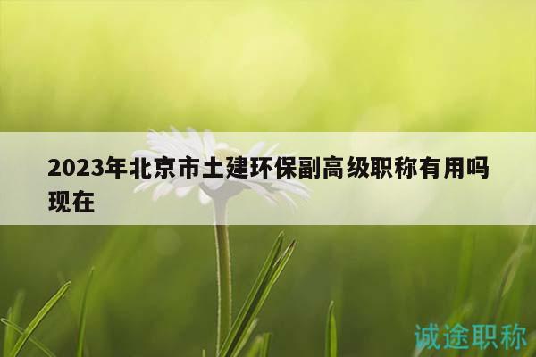 2023年北京市土建環(huán)保副高級職稱有用嗎現(xiàn)在