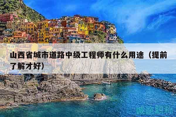 山西省城市道路中級工程師有什么用途（提前了解才好）