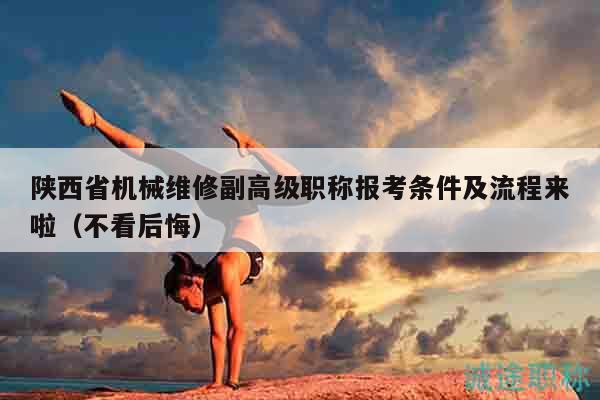 陜西省機械維修副高級職稱報考條件及流程來啦（不看后悔）