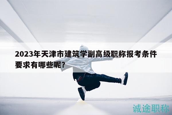 2023年天津市建筑學(xué)副高級職稱報考條件要求有哪些呢？