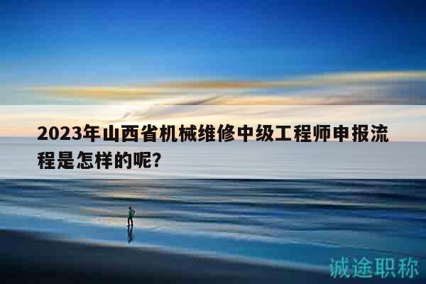 2023年山西省機(jī)械維修中級(jí)工程師申報(bào)流程是怎樣的呢？