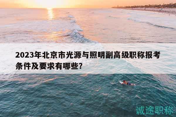 2023年北京市光源與照明副高級職稱報考條件及要求有哪些？