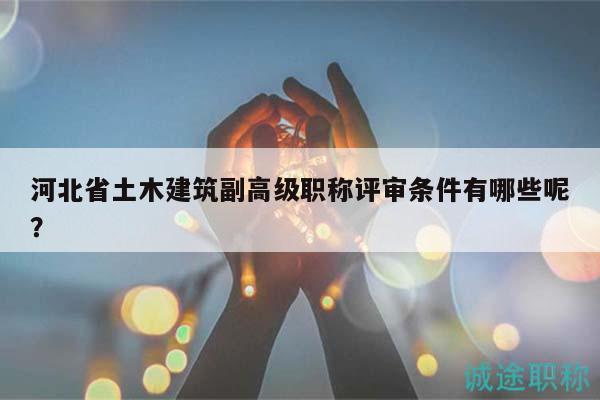 河北省土木建筑副高級職稱評審條件有哪些呢？