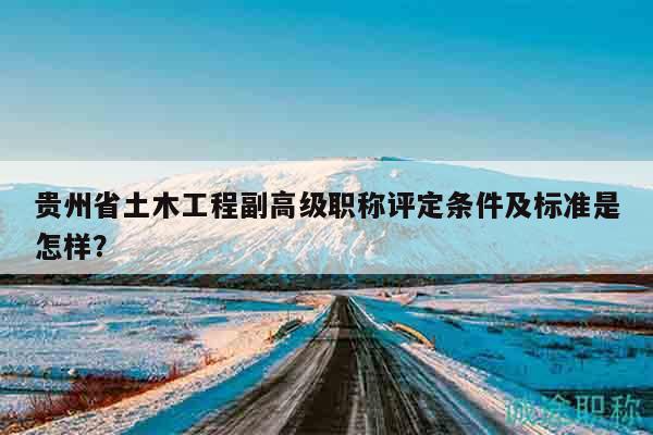 貴州省土木工程副高級職稱評定條件及標(biāo)準(zhǔn)是怎樣？