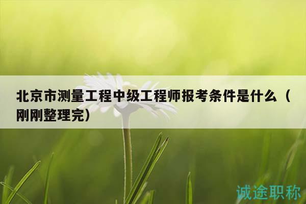 北京市測量工程中級工程師報考條件是什么（剛剛整理完）