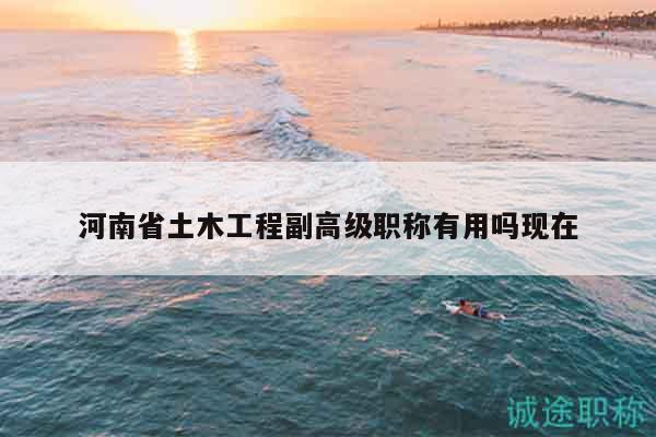 河南省土木工程副高級職稱有用嗎現(xiàn)在