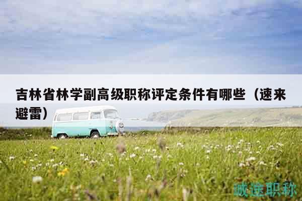 吉林省林學副高級職稱評定條件有哪些（速來避雷）
