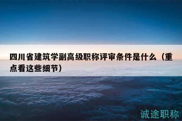 四川省建筑學(xué)副高級(jí)職稱評(píng)審條件是什么（重點(diǎn)看這些細(xì)節(jié)）
