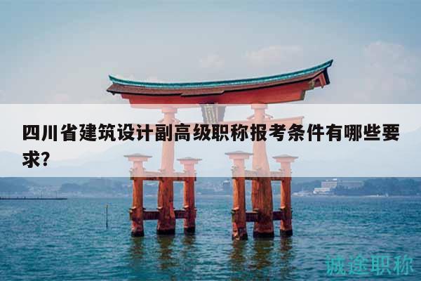 四川省建筑設計副高級職稱報考條件有哪些要求？