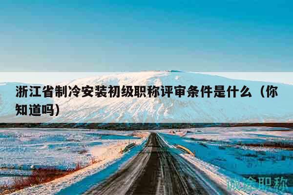 浙江省制冷安裝初級職稱評審條件是什么（你知道嗎）