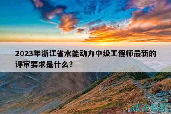 2023年浙江省水能動力中級工程師最新的評審要求是什么？