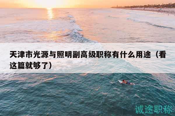 天津市光源與照明副高級(jí)職稱有什么用途（看這篇就夠了）