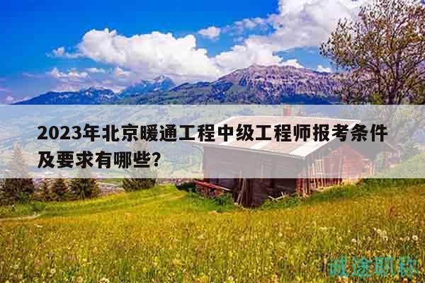 2023年北京暖通工程中級(jí)工程師報(bào)考條件及要求有哪些？