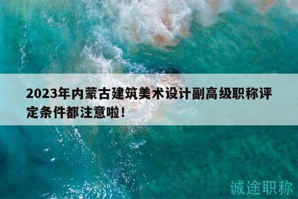 2023年內(nèi)蒙古建筑美術(shù)設(shè)計(jì)副高級(jí)職稱評(píng)定條件都注意啦！