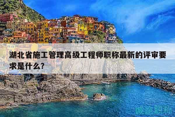 湖北省施工管理高級工程師職稱最新的評審要求是什么？