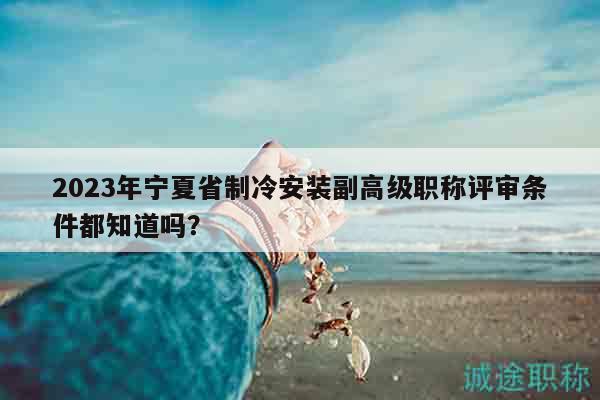 2023年寧夏省制冷安裝副高級職稱評審條件都知道嗎？