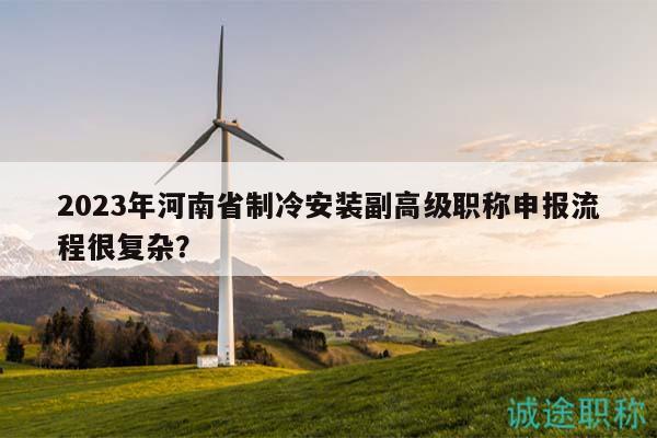 2023年河南省制冷安裝副高級(jí)職稱申報(bào)流程很復(fù)雜？