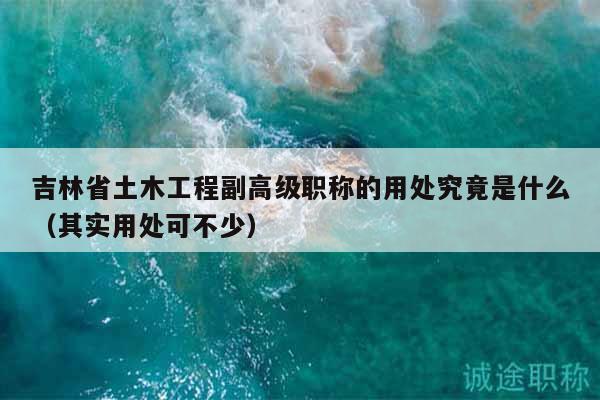 吉林省土木工程副高級(jí)職稱(chēng)的用處究竟是什么（其實(shí)用處可不少）
