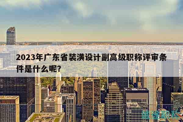 2023年廣東省裝潢設(shè)計副高級職稱評審條件是什么呢？