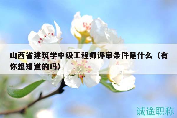 山西省建筑學(xué)中級(jí)工程師評(píng)審條件是什么（有你想知道的嗎）