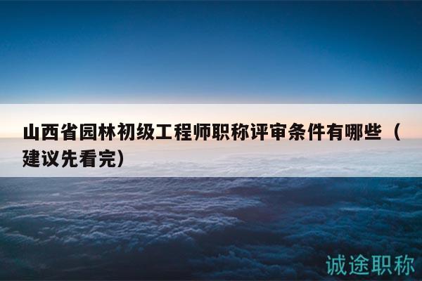 山西省園林初級(jí)工程師職稱評(píng)審條件有哪些（建議先看完）
