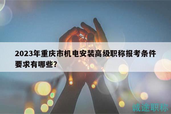 2023年重慶市機電安裝高級職稱報考條件要求有哪些？