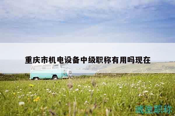 重慶市機(jī)電設(shè)備中級(jí)職稱有用嗎現(xiàn)在