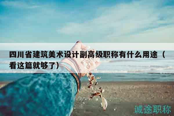 四川省建筑美術(shù)設(shè)計(jì)副高級(jí)職稱有什么用途（看這篇就夠了）